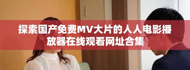 探索国产免费MV大片的人人电影播放器在线观看网址合集