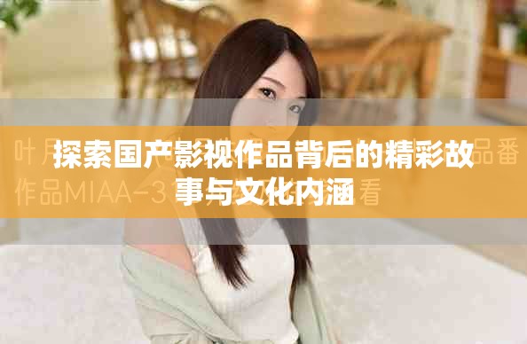 探索国产影视作品背后的精彩故事与文化内涵