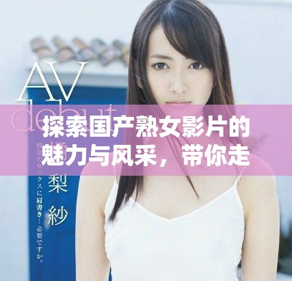 探索国产熟女影片的魅力与风采，带你走进旧时光的浪漫世界