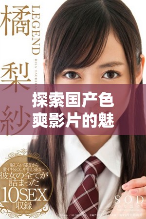 探索国产色爽影片的魅力与时代变迁带来的新体验
