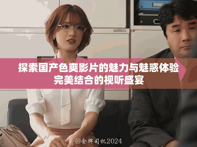 探索国产色爽影片的魅力与魅惑体验完美结合的视听盛宴