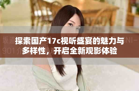探索国产17c视听盛宴的魅力与多样性，开启全新观影体验