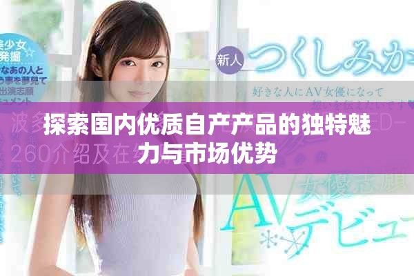探索国内优质自产产品的独特魅力与市场优势