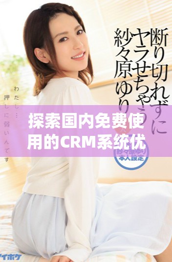 探索国内免费使用的CRM系统优势与选择指南