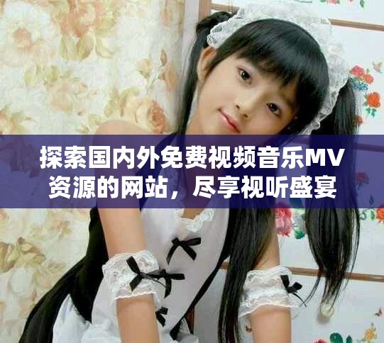 探索国内外免费视频音乐MV资源的网站，尽享视听盛宴