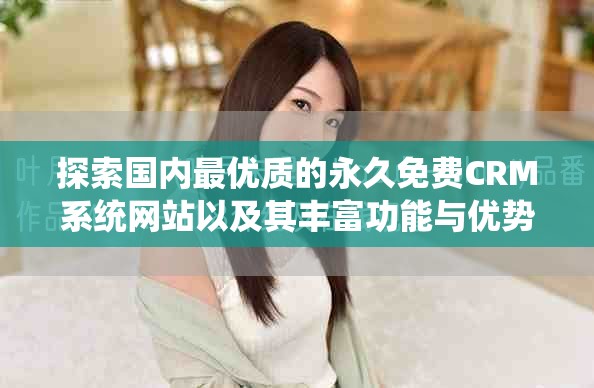 探索国内最优质的永久免费CRM系统网站以及其丰富功能与优势