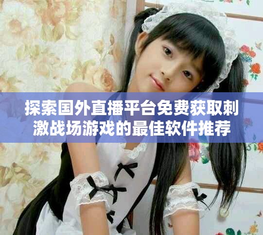 探索国外直播平台免费获取刺激战场游戏的最佳软件推荐