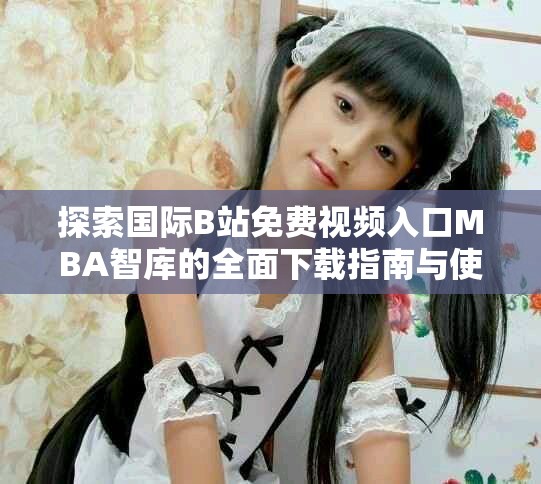 探索国际B站免费视频入口MBA智库的全面下载指南与使用技巧