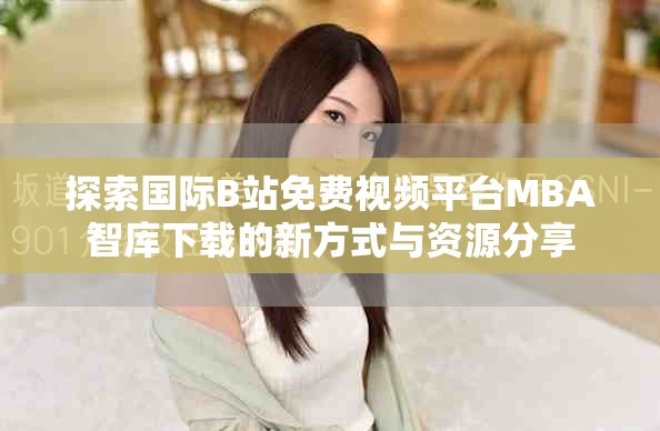 探索国际B站免费视频平台MBA智库下载的新方式与资源分享