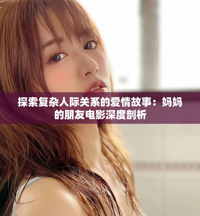 探索复杂人际关系的爱情故事：妈妈的朋友电影深度剖析