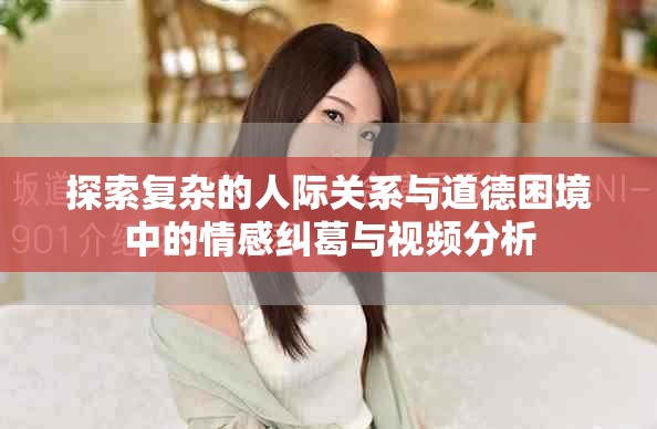 探索复杂的人际关系与道德困境中的情感纠葛与视频分析