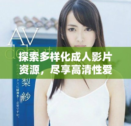 探索多样化成人影片资源，尽享高清性爱视频的全新体验