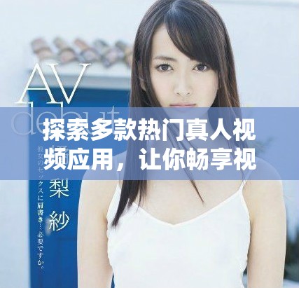 探索多款热门真人视频应用，让你畅享视听盛宴