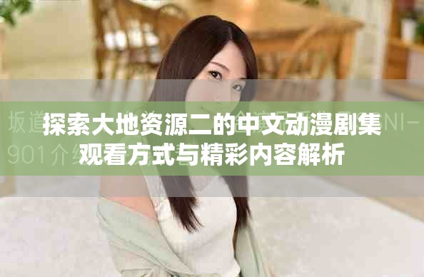 探索大地资源二的中文动漫剧集观看方式与精彩内容解析