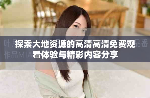 探索大地资源的高清高清免费观看体验与精彩内容分享