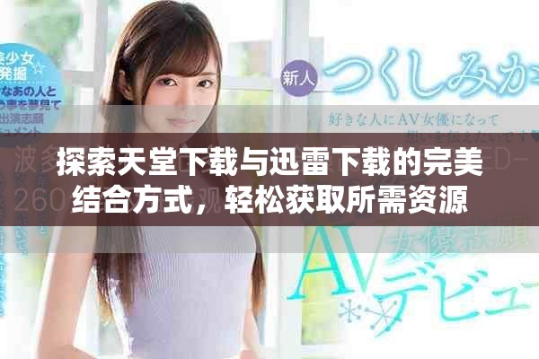 探索天堂下载与迅雷下载的完美结合方式，轻松获取所需资源