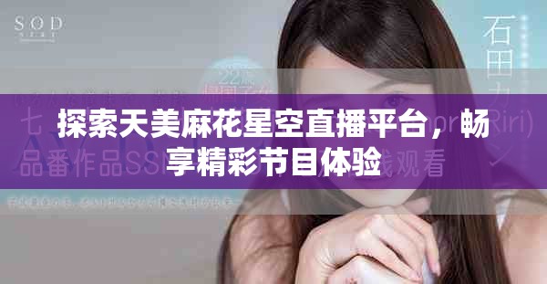 探索天美麻花星空直播平台，畅享精彩节目体验