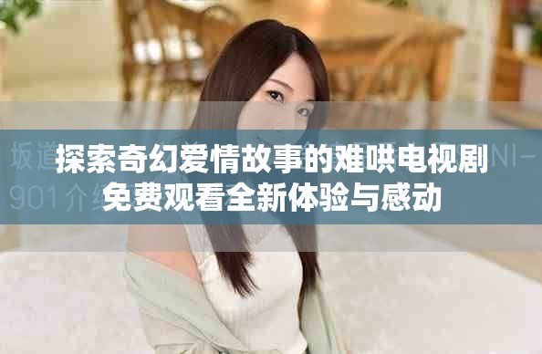 探索奇幻爱情故事的难哄电视剧免费观看全新体验与感动