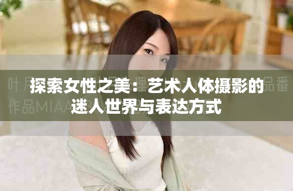 探索女性之美：艺术人体摄影的迷人世界与表达方式