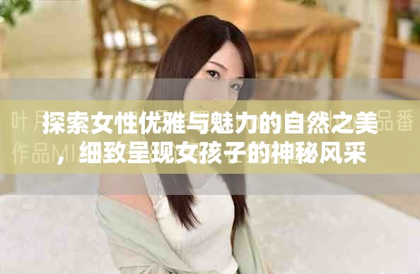 探索女性优雅与魅力的自然之美，细致呈现女孩子的神秘风采