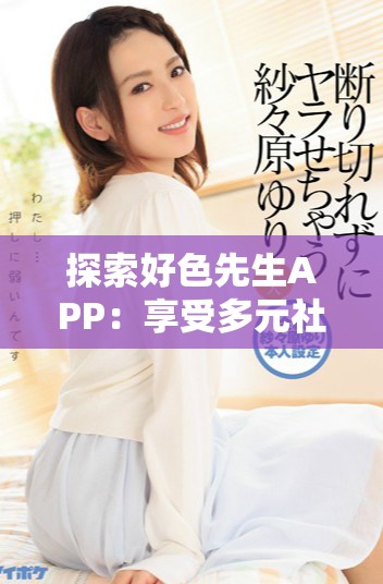 探索好色先生APP：享受多元社交与交友的全新体验