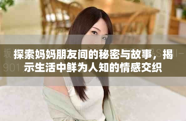 探索妈妈朋友间的秘密与故事，揭示生活中鲜为人知的情感交织