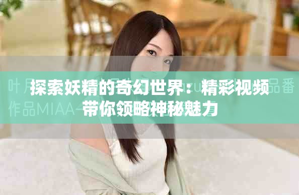探索妖精的奇幻世界：精彩视频带你领略神秘魅力