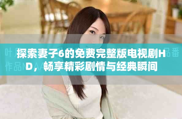 探索妻子6的免费完整版电视剧HD，畅享精彩剧情与经典瞬间
