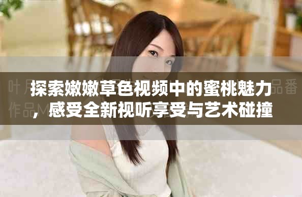 探索嫩嫩草色视频中的蜜桃魅力，感受全新视听享受与艺术碰撞