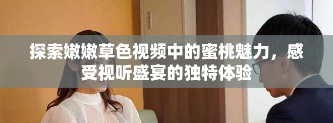 探索嫩嫩草色视频中的蜜桃魅力，感受视听盛宴的独特体验