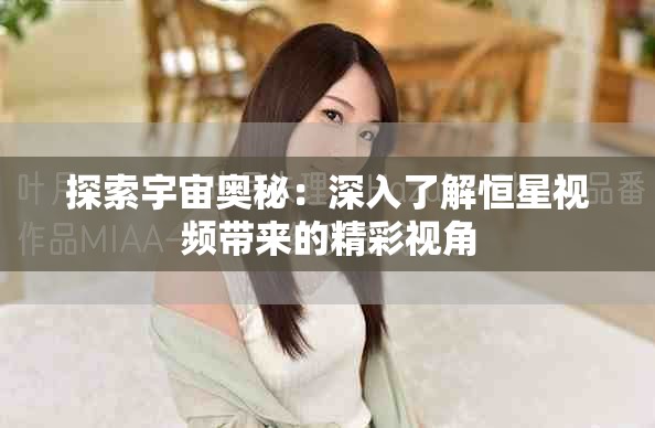 探索宇宙奥秘：深入了解恒星视频带来的精彩视角