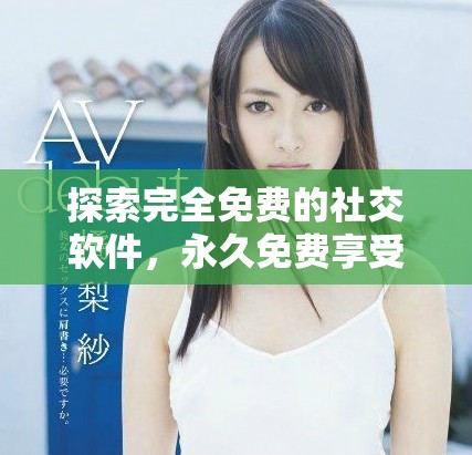 探索完全免费的社交软件，永久免费享受多种功能与服务
