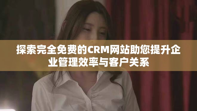 探索完全免费的CRM网站助您提升企业管理效率与客户关系