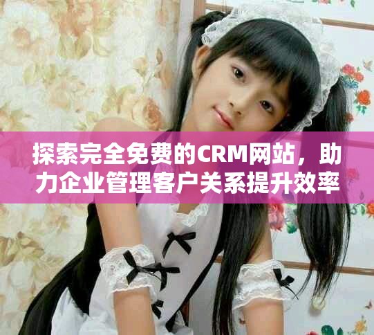 探索完全免费的CRM网站，助力企业管理客户关系提升效率