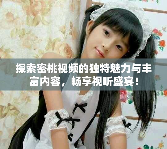 探索密桃视频的独特魅力与丰富内容，畅享视听盛宴！