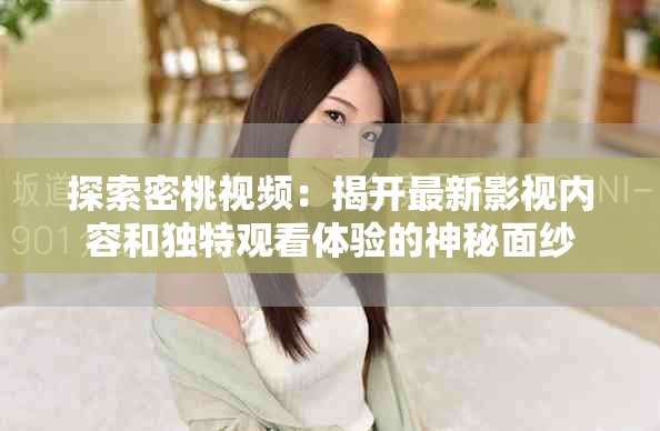 探索密桃视频：揭开最新影视内容和独特观看体验的神秘面纱