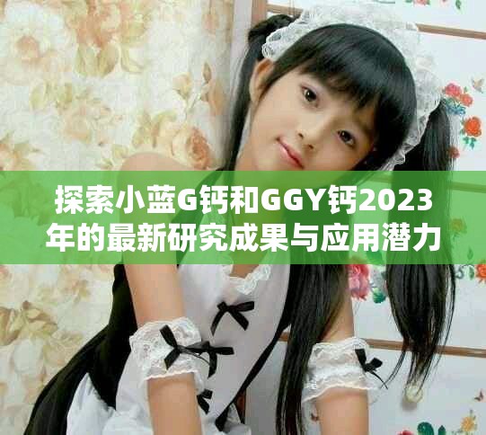 探索小蓝G钙和GGY钙2023年的最新研究成果与应用潜力