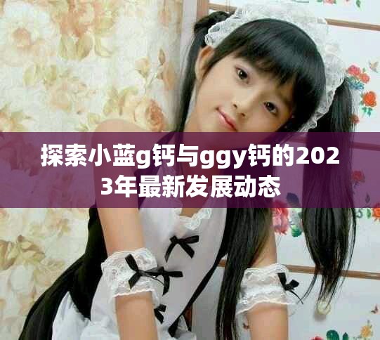 探索小蓝g钙与ggy钙的2023年最新发展动态