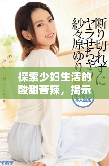 探索少妇生活的酸甜苦辣，揭示情感与责任的伦理之道