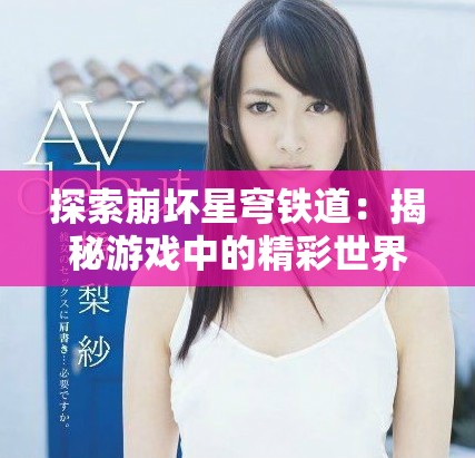 探索崩坏星穹铁道：揭秘游戏中的精彩世界与独特玩法
