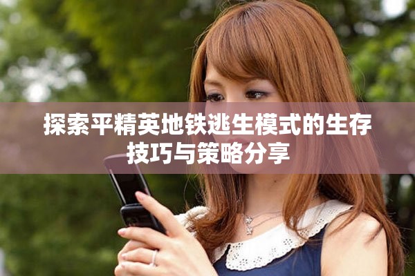 探索平精英地铁逃生模式的生存技巧与策略分享