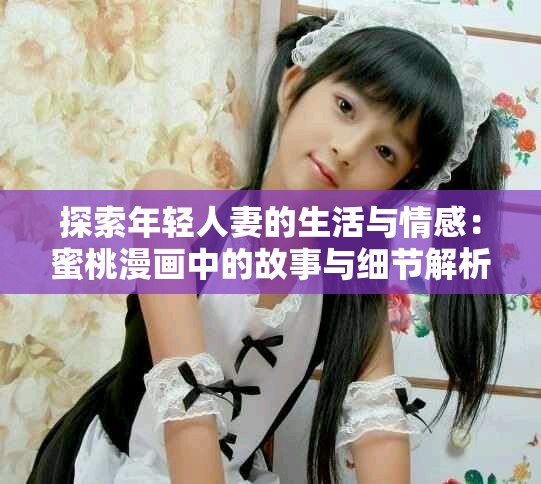 探索年轻人妻的生活与情感：蜜桃漫画中的故事与细节解析