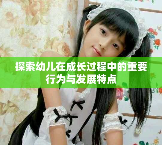 探索幼儿在成长过程中的重要行为与发展特点