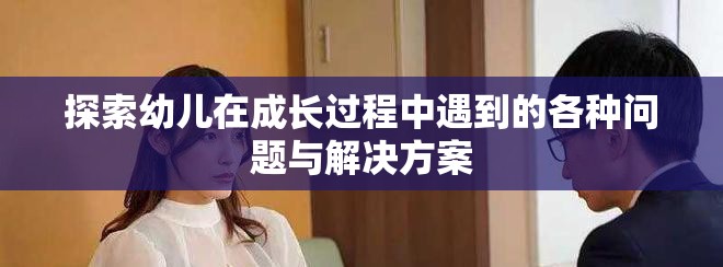 探索幼儿在成长过程中遇到的各种问题与解决方案