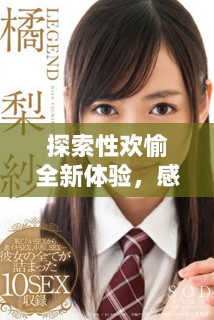 探索性欢愉全新体验，感受深入人心的亲密互动与激情邂逅