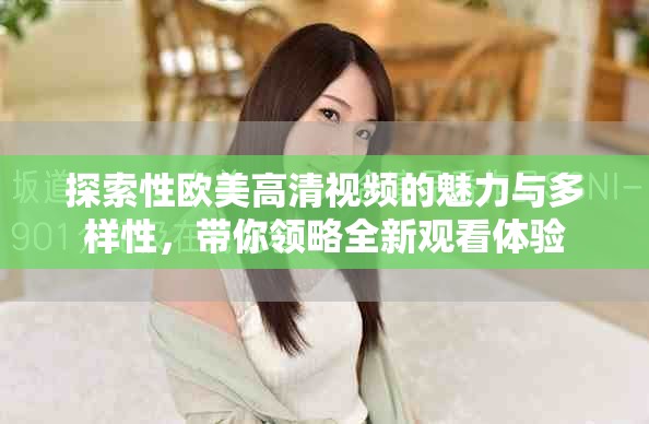 探索性欧美高清视频的魅力与多样性，带你领略全新观看体验