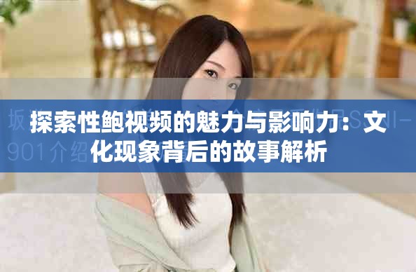 探索性鲍视频的魅力与影响力：文化现象背后的故事解析