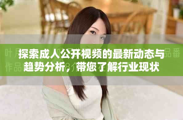 探索成人公开视频的最新动态与趋势分析，带您了解行业现状