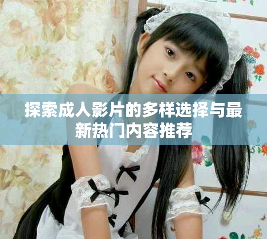 探索成人影片的多样选择与最新热门内容推荐