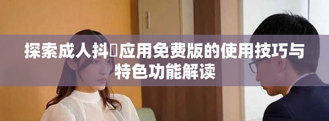 探索成人抖抈应用免费版的使用技巧与特色功能解读